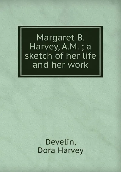 Обложка книги Margaret B. Harvey, A.M. ; a sketch of her life and her work, Dora Harvey Develin