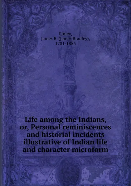 Обложка книги Life among the Indians, or, Personal reminiscences and historial incidents illustrative of Indian life and character microform, James Bradley Finley