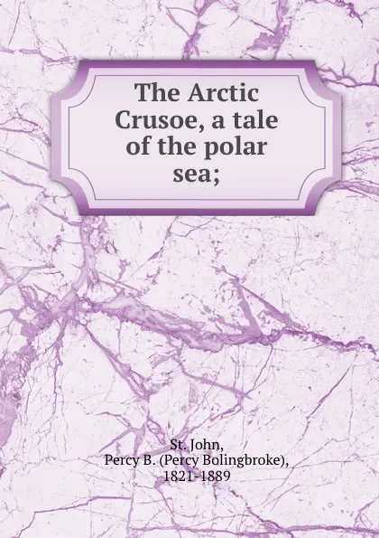 Обложка книги The Arctic Crusoe, a tale of the polar sea;, Percy Bolingbroke St. John