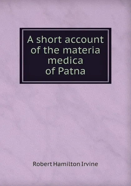 Обложка книги A short account of the materia medica of Patna, Robert Hamilton Irvine