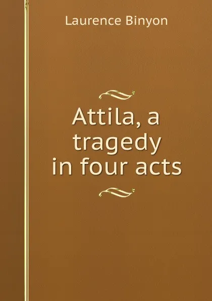 Обложка книги Attila, a tragedy in four acts, Laurence Binyon