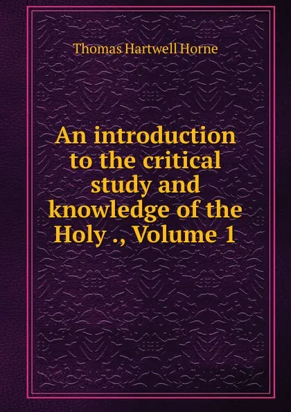 Обложка книги An introduction to the critical study and knowledge of the Holy ., Volume 1, Thomas Hartwell Horne