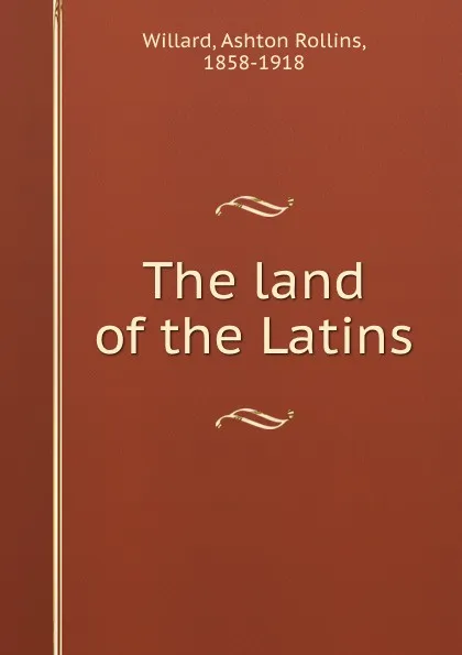 Обложка книги The land of the Latins, Ashton Rollins Willard