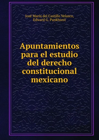 Обложка книги Apuntamientos para el estudio del derecho constitucional mexicano, José María del Castillo Velasco