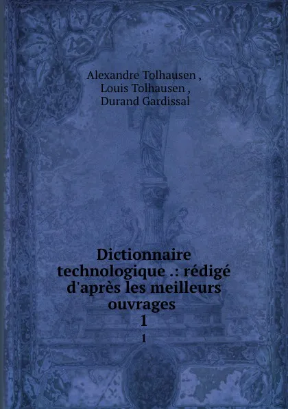 Обложка книги Dictionnaire technologique .: redige d.apres les meilleurs ouvrages . 1, Alexandre Tolhausen