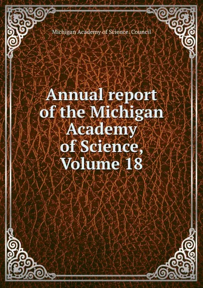 Обложка книги Annual report of the Michigan Academy of Science, Volume 18, Michigan Academy of Science. Council