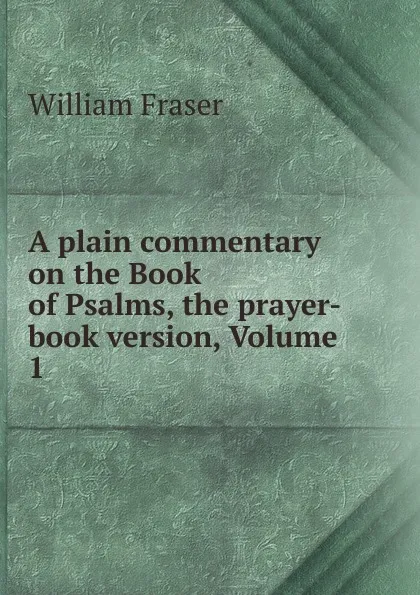Обложка книги A plain commentary on the Book of Psalms, the prayer-book version, Volume 1, William Fraser