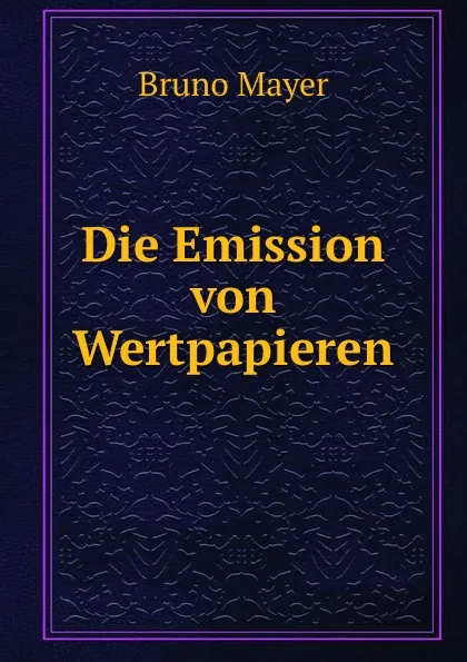 Обложка книги Die Emission von Wertpapieren, Bruno Mayer