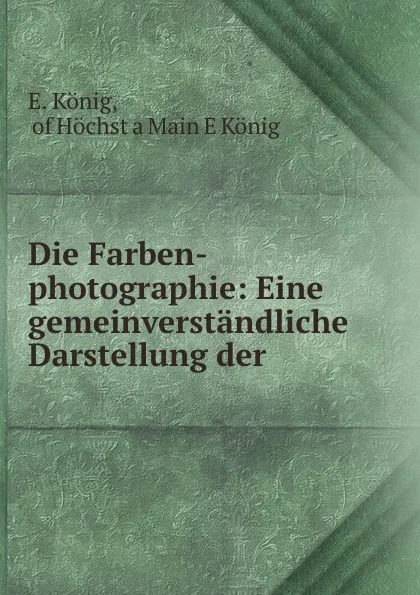 Обложка книги Die Farben-photographie: Eine gemeinverstandliche Darstellung der ., E. König