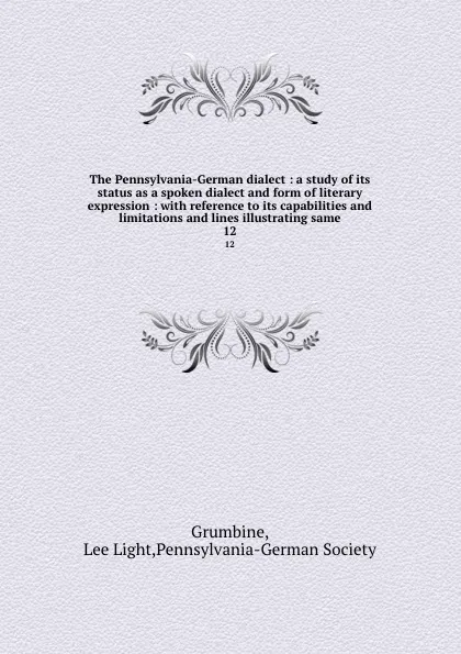 Обложка книги The Pennsylvania-German dialect : a study of its status as a spoken dialect and form of literary expression : with reference to its capabilities and limitations and lines illustrating same. 12, Lee Light Grumbine