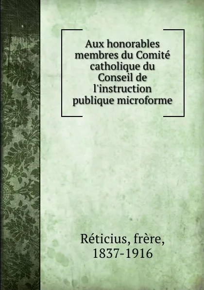 Обложка книги Aux honorables membres du Comite catholique du Conseil de l.instruction publique microforme, Réticius