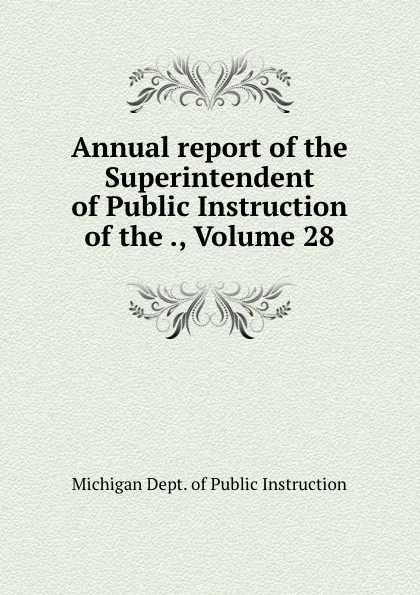 Обложка книги Annual report of the Superintendent of Public Instruction of the ., Volume 28, Michigan Dept. of Public Instruction