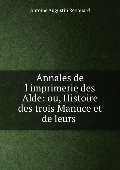 Обложка книги Annales de l.imprimerie des Alde: ou, Histoire des trois Manuce et de leurs ., Antoine Augustin Renouard