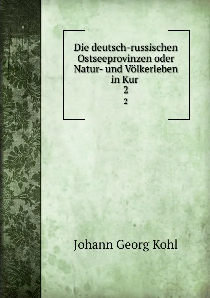 Обложка книги Die deutsch-russischen Ostseeprovinzen oder Natur- und Volkerleben in Kur . 2, Kohl Johann Georg