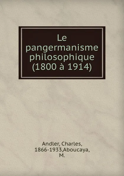 Обложка книги Le pangermanisme philosophique (1800 a 1914), Charles Andler