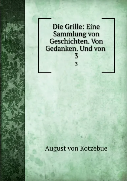 Обложка книги Die Grille: Eine Sammlung von Geschichten. Von Gedanken. Und von . 3, August von Kotzebue