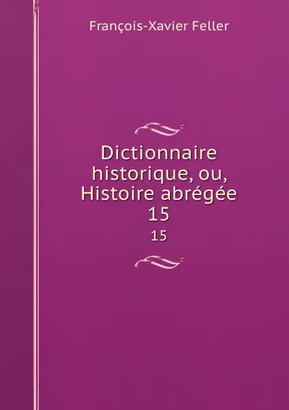 Обложка книги Dictionnaire historique, ou, Histoire abregee. 15, François-Xavier Feller