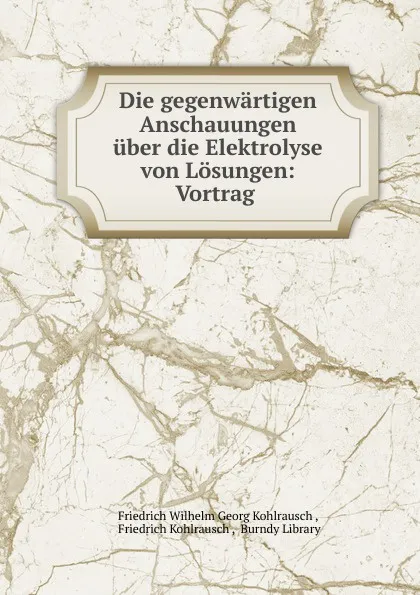 Обложка книги Die gegenwartigen Anschauungen uber die Elektrolyse von Losungen: Vortrag ., Friedrich Wilhelm Georg Kohlrausch