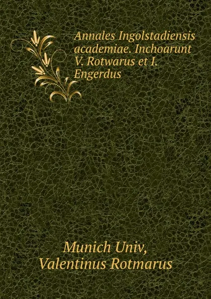 Обложка книги Annales Ingolstadiensis academiae. Inchoarunt V. Rotwarus et I. Engerdus ., Munich Univ