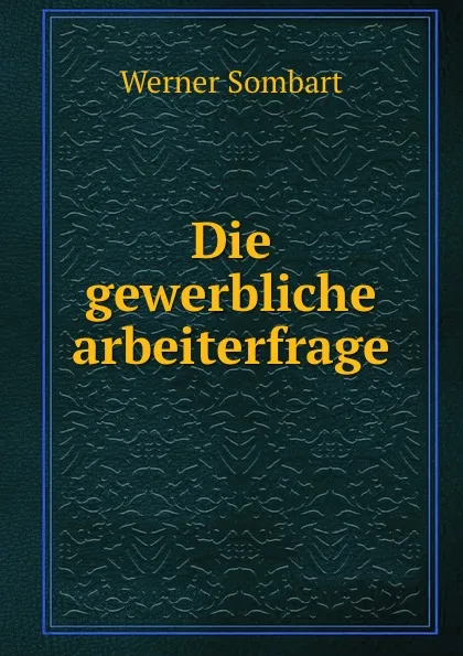 Обложка книги Die gewerbliche arbeiterfrage, Werner Sombart