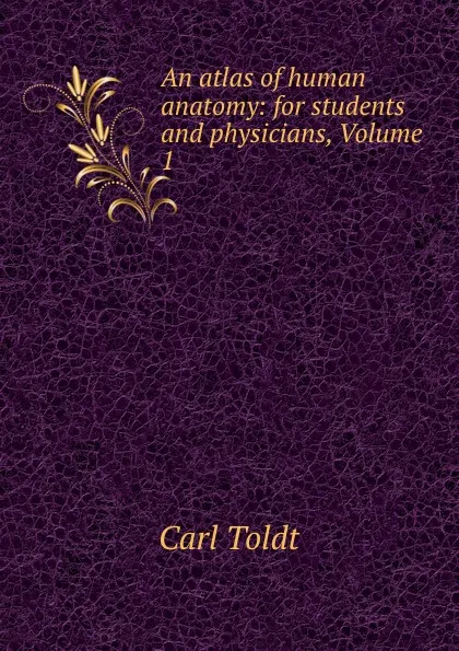 Обложка книги An atlas of human anatomy: for students and physicians, Volume 1, Carl Toldt