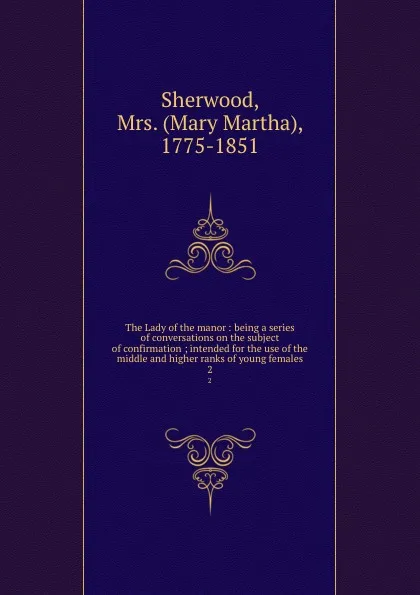 Обложка книги The Lady of the manor : being a series of conversations on the subject of confirmation ; intended for the use of the middle and higher ranks of young females. 2, Mary Martha Sherwood