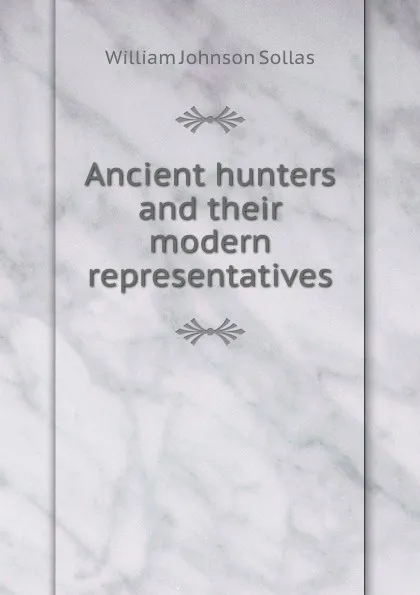 Обложка книги Ancient hunters and their modern representatives, William Johnson Sollas