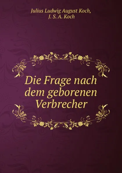 Обложка книги Die Frage nach dem geborenen Verbrecher, Julius Ludwig August Koch