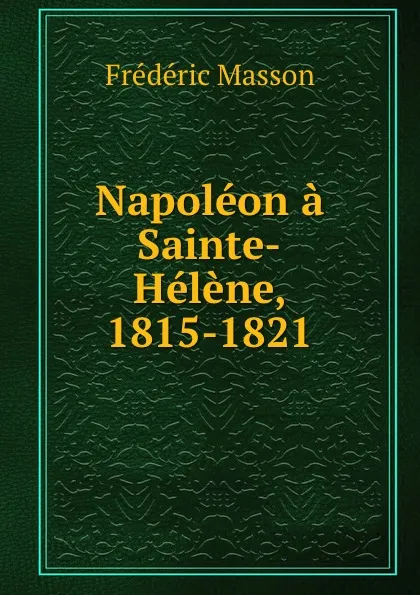 Обложка книги Napoleon a Sainte-Helene, 1815-1821, Masson Frederic