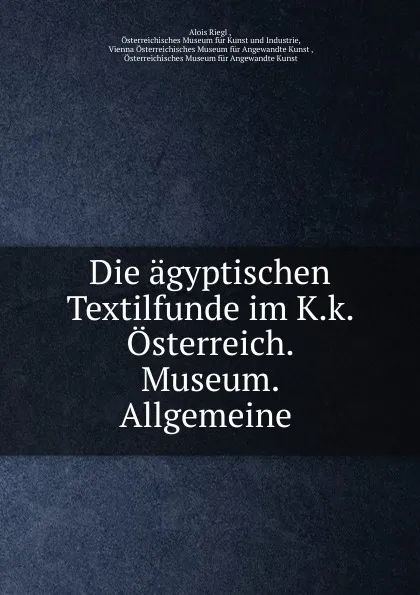 Обложка книги Die agyptischen Textilfunde im K.k. Osterreich. Museum. Allgemeine ., Alois Riegl