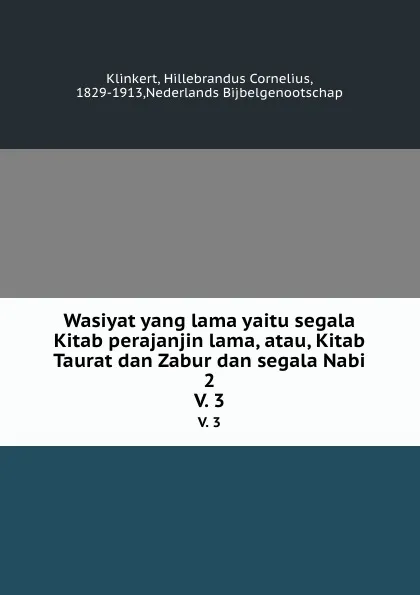 Обложка книги Wasiyat yang lama yaitu segala Kitab perajanjin lama, atau, Kitab Taurat dan Zabur dan segala Nabi 2. V. 3, Hillebrandus Cornelius Klinkert