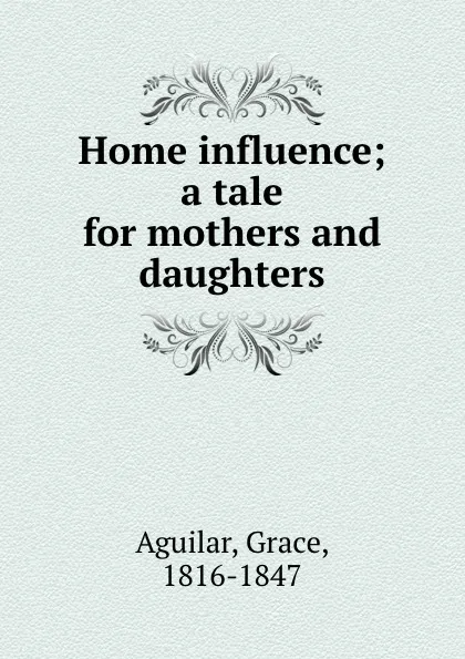 Обложка книги Home influence; a tale for mothers and daughters, Grace Aguilar