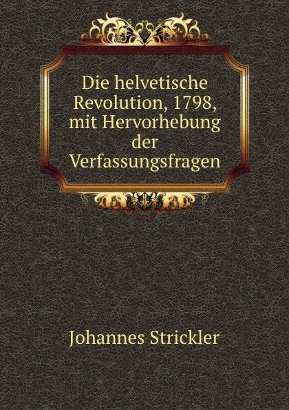 Обложка книги Die helvetische Revolution, 1798, mit Hervorhebung der Verfassungsfragen, Johannes Strickler