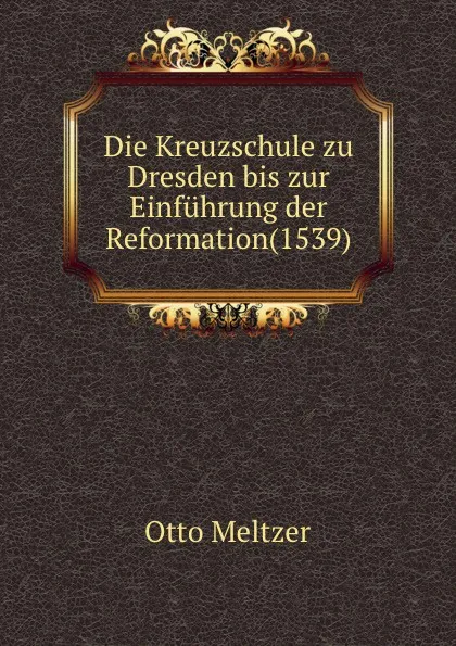 Обложка книги Die Kreuzschule zu Dresden bis zur Einfuhrung der Reformation(1539), Otto Meltzer