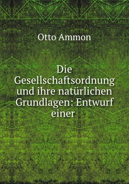 Обложка книги Die Gesellschaftsordnung und ihre naturlichen Grundlagen: Entwurf einer ., Otto Ammon