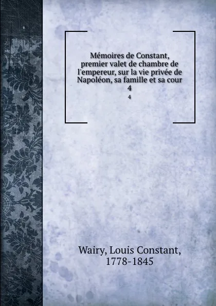 Обложка книги Memoires de Constant, premier valet de chambre de l.empereur, sur la vie privee de Napoleon, sa famille et sa cour. 4, Louis Constant Wairy