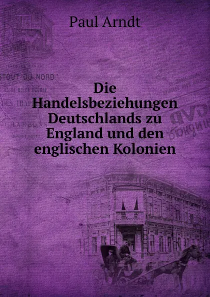 Обложка книги Die Handelsbeziehungen Deutschlands zu England und den englischen Kolonien, Paul Arndt