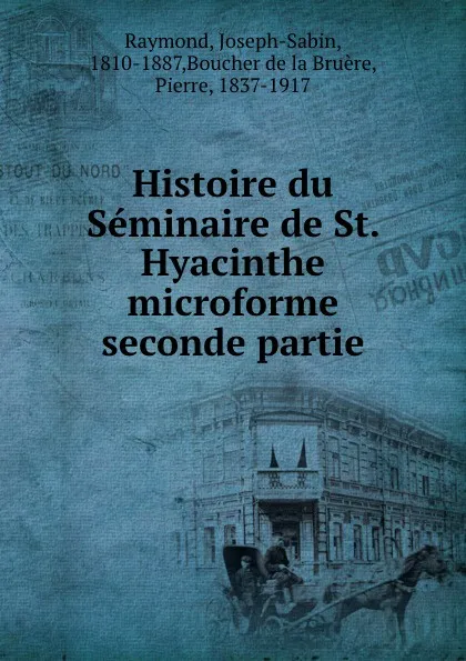 Обложка книги Histoire du Seminaire de St. Hyacinthe microforme seconde partie, Joseph-Sabin Raymond