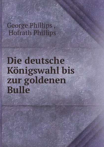 Обложка книги Die deutsche Konigswahl bis zur goldenen Bulle, George Phillips