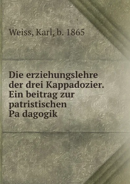 Обложка книги Die erziehungslehre der drei Kappadozier. Ein beitrag zur patristischen Padagogik, Karl Weiss