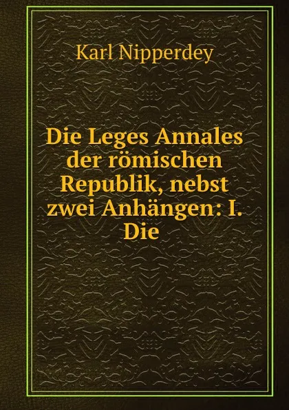 Обложка книги Die Leges Annales der romischen Republik, nebst zwei Anhangen: I. Die ., Karl Nipperdey