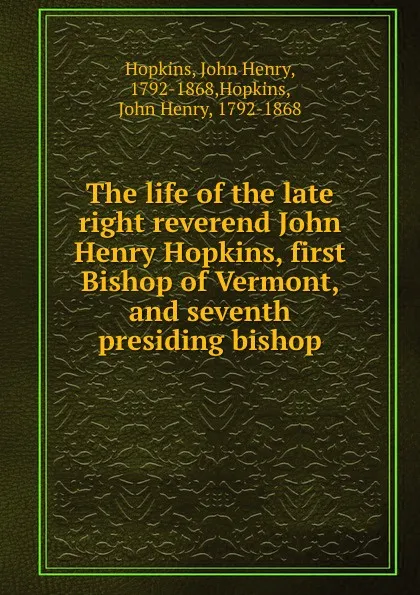 Обложка книги The life of the late right reverend John Henry Hopkins, first Bishop of Vermont, and seventh presiding bishop, John Henry Hopkins