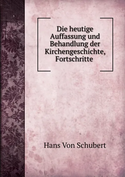 Обложка книги Die heutige Auffassung und Behandlung der Kirchengeschichte, Fortschritte ., Hans von Schubert