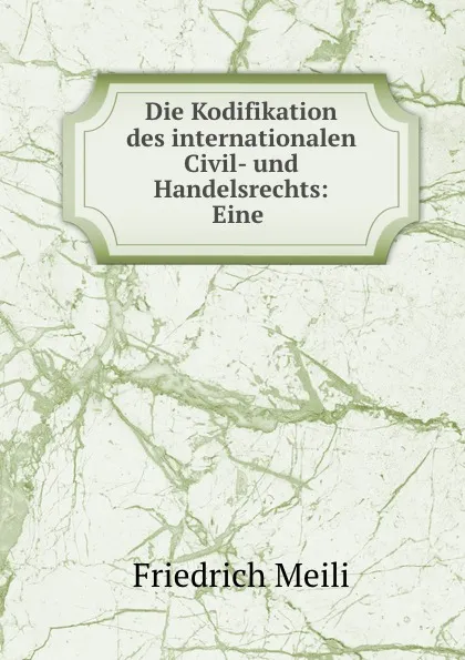 Обложка книги Die Kodifikation des internationalen Civil- und Handelsrechts: Eine ., Friedrich Meili