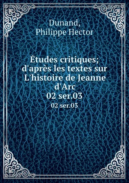 Обложка книги Etudes critiques; d.apres les textes sur L.histoire de Jeanne d.Arc. 02 ser.03, Philippe Hector Dunand