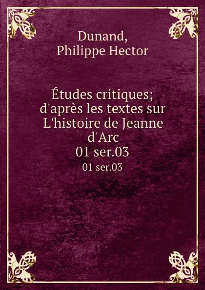 Обложка книги Etudes critiques; d.apres les textes sur L.histoire de Jeanne d.Arc. 01 ser.03, Philippe Hector Dunand