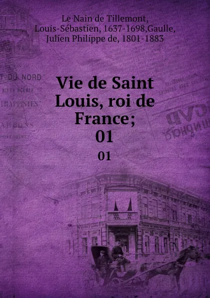 Обложка книги Vie de Saint Louis, roi de France;. 01, Louis-Sébastien le Nain de Tillemont