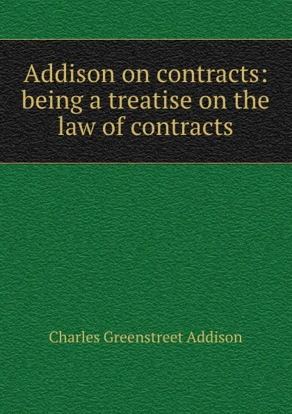 Обложка книги Addison on contracts: being a treatise on the law of contracts, Charles Greenstreet Addison