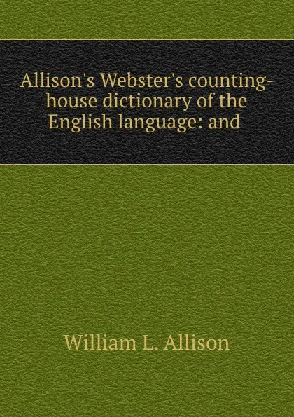 Обложка книги Allison.s Webster.s counting-house dictionary of the English language: and ., William L. Allison