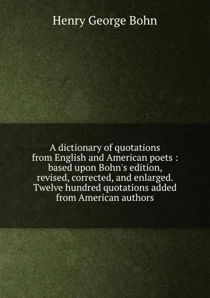 Обложка книги A dictionary of quotations from English and American poets : based upon Bohn.s edition, revised, corrected, and enlarged. Twelve hundred quotations added from American authors, Henry G. Bohn